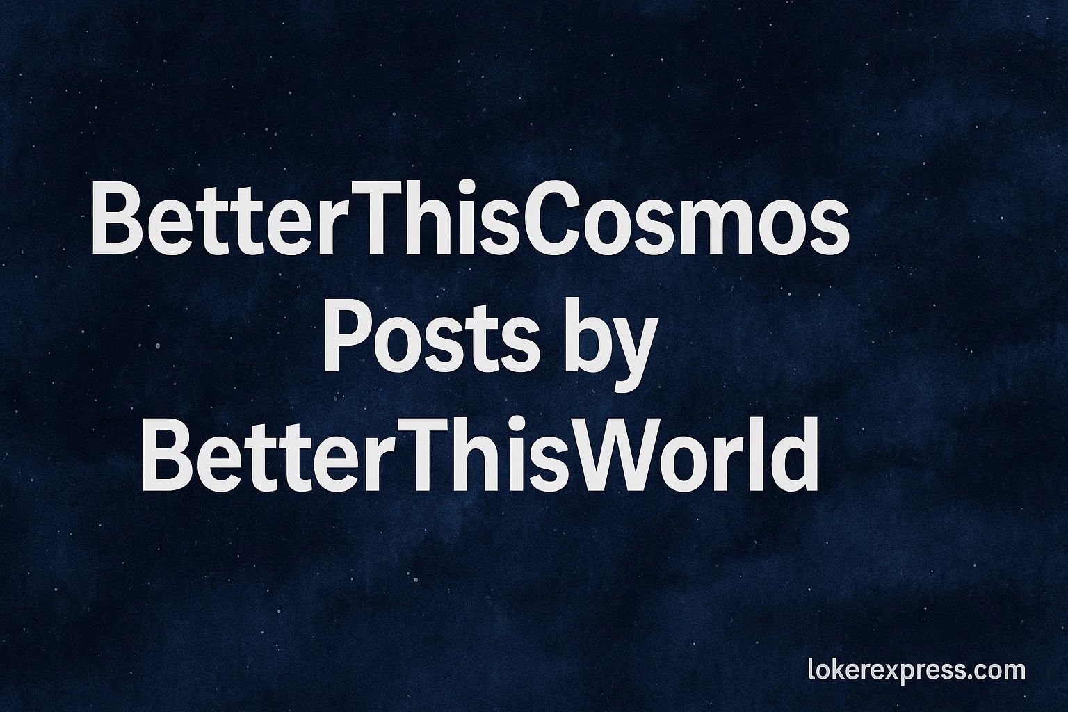 BetterThisCosmos Posts by BetterThisWorld